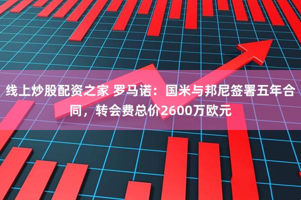 线上炒股配资之家 罗马诺：国米与邦尼签署五年合同，转会费总价2600万欧元