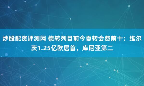 炒股配资评测网 德转列目前今夏转会费前十：维尔茨1.25亿欧居首，库尼亚第二
