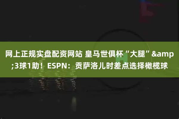 网上正规实盘配资网站 皇马世俱杯“大腿”&3球1助！ESPN：贡萨洛儿时差点选择橄榄球