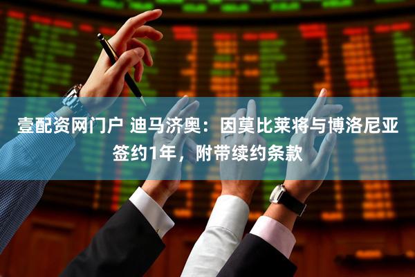 壹配资网门户 迪马济奥：因莫比莱将与博洛尼亚签约1年，附带续约条款
