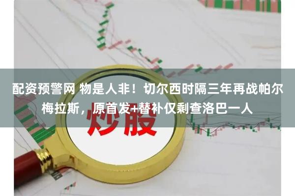 配资预警网 物是人非！切尔西时隔三年再战帕尔梅拉斯，原首发+替补仅剩查洛巴一人