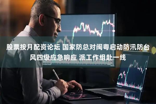 股票按月配资论坛 国家防总对闽粤启动防汛防台风四级应急响应 派工作组赴一线