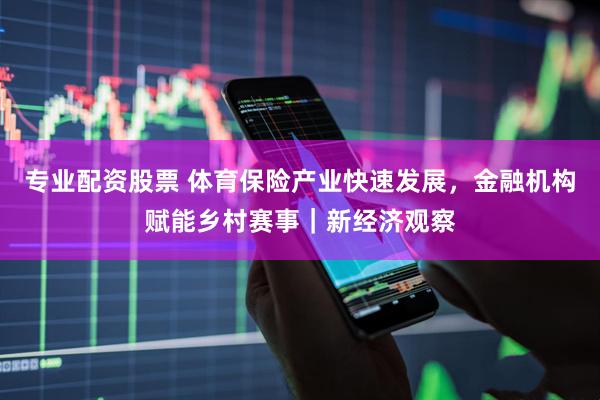 专业配资股票 体育保险产业快速发展，金融机构赋能乡村赛事｜新经济观察