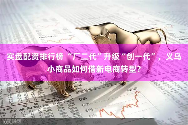 实盘配资排行榜 “厂二代”升级“创一代”，义乌小商品如何借新电商转型？
