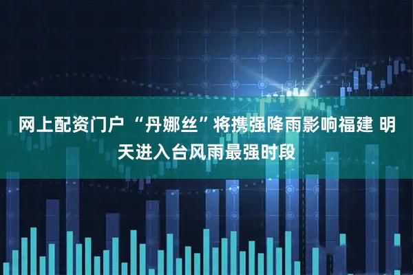 网上配资门户 “丹娜丝”将携强降雨影响福建 明天进入台风雨最强时段