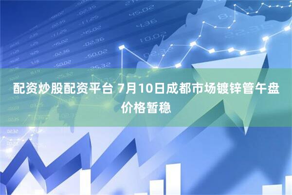 配资炒股配资平台 7月10日成都市场镀锌管午盘价格暂稳