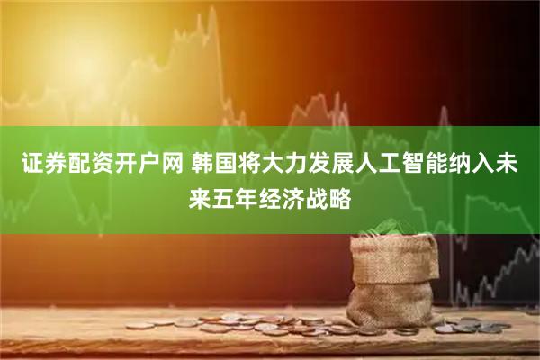 证券配资开户网 韩国将大力发展人工智能纳入未来五年经济战略