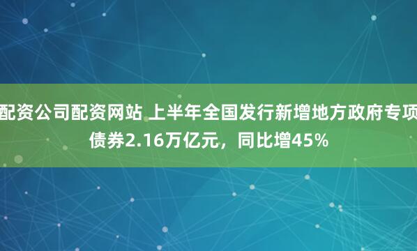 配资公司配资网站 上半年全国发行新增地方政府专项债券2.16万亿元，同比增45%