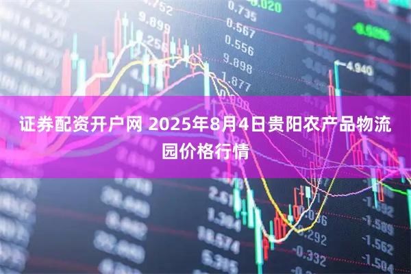 证券配资开户网 2025年8月4日贵阳农产品物流园价格行情