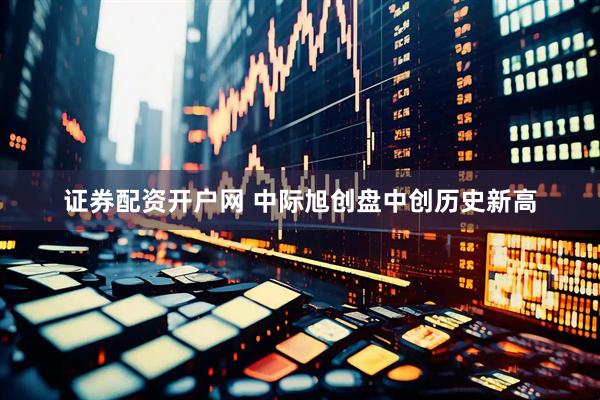 证券配资开户网 中际旭创盘中创历史新高