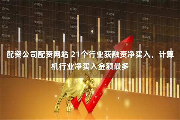 配资公司配资网站 21个行业获融资净买入，计算机行业净买入金额最多