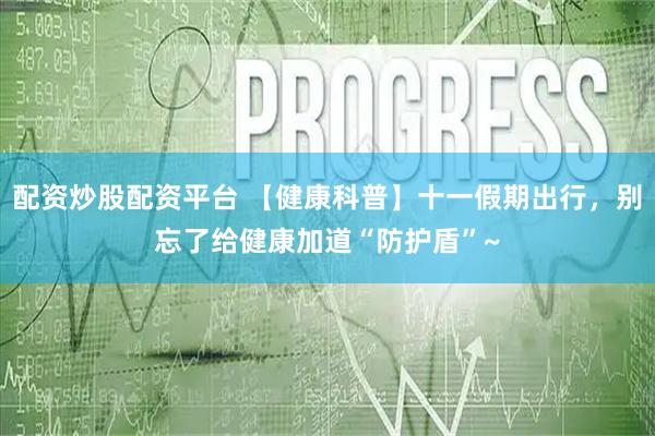 配资炒股配资平台 【健康科普】十一假期出行，别忘了给健康加道“防护盾”~