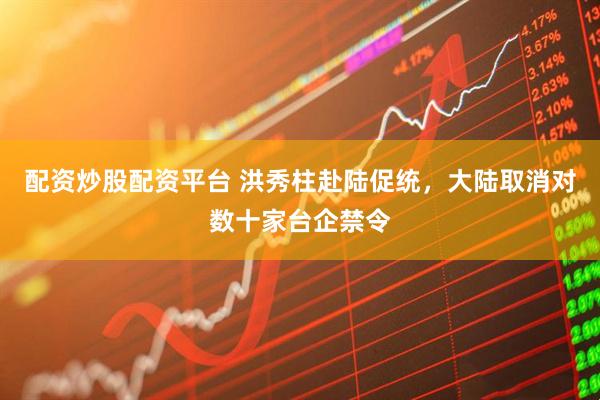 配资炒股配资平台 洪秀柱赴陆促统，大陆取消对数十家台企禁令