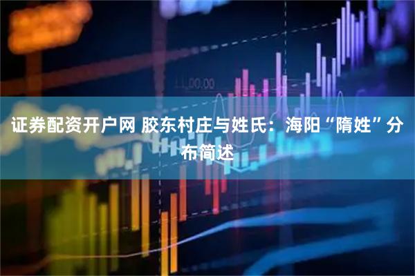 证券配资开户网 胶东村庄与姓氏：海阳“隋姓”分布简述