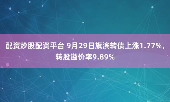 配资炒股配资平台 9月29日旗滨转债上涨1.77%，转股溢价率9.89%