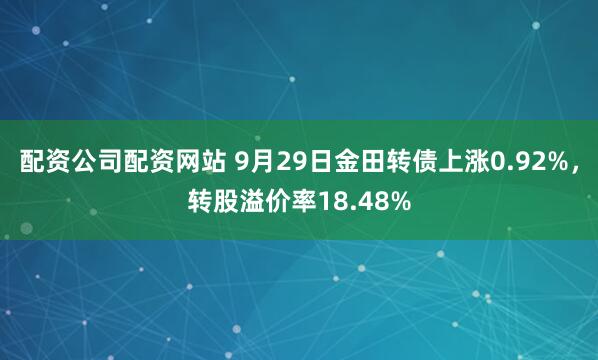 配资公司配资网站 9月29日金田转债上涨0.92%，转股溢价率18.48%