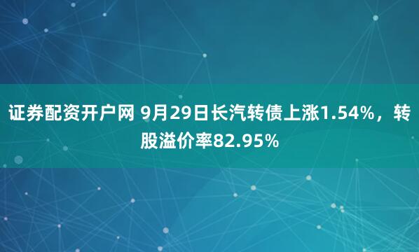证券配资开户网 9月29日长汽转债上涨1.54%，转股溢价率82.95%