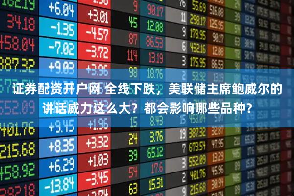 证券配资开户网 全线下跌，美联储主席鲍威尔的讲话威力这么大？都会影响哪些品种？