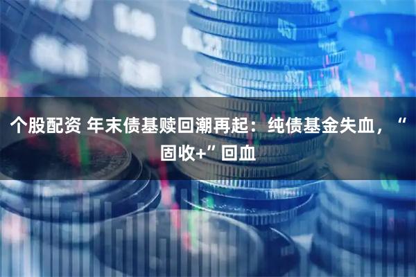 个股配资 年末债基赎回潮再起：纯债基金失血，“固收+”回血
