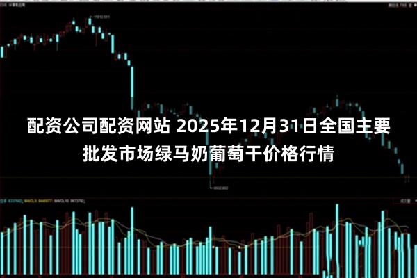 配资公司配资网站 2025年12月31日全国主要批发市场绿马奶葡萄干价格行情