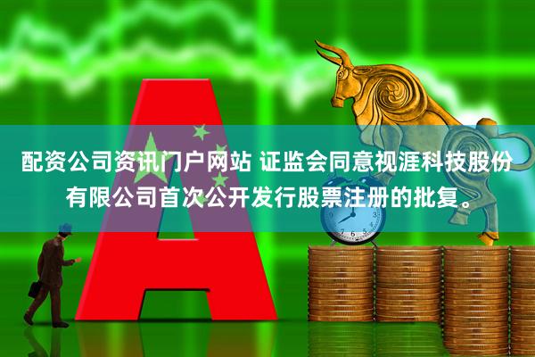 配资公司资讯门户网站 证监会同意视涯科技股份有限公司首次公开发行股票注册的批复。