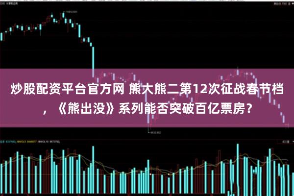 炒股配资平台官方网 熊大熊二第12次征战春节档，《熊出没》系列能否突破百亿票房？