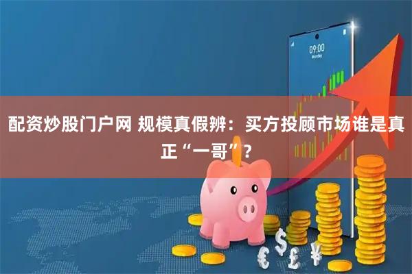配资炒股门户网 规模真假辨：买方投顾市场谁是真正“一哥”？