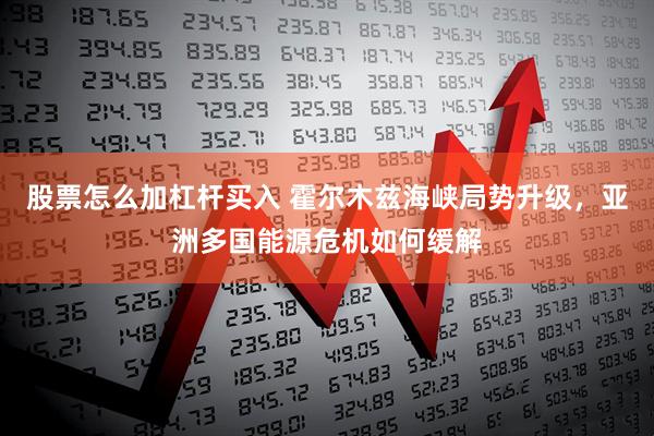 股票怎么加杠杆买入 霍尔木兹海峡局势升级，亚洲多国能源危机如何缓解