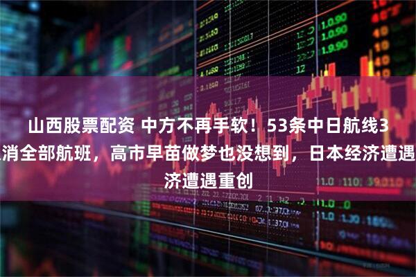 山西股票配资 中方不再手软！53条中日航线3月取消全部航班，高市早苗做梦也没想到，日本经济遭遇重创