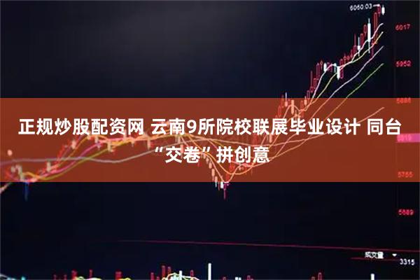 正规炒股配资网 云南9所院校联展毕业设计 同台“交卷”拼创意